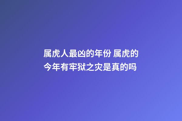 属虎人最凶的年份 属虎的今年有牢狱之灾是真的吗